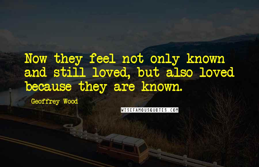 Geoffrey Wood Quotes: Now they feel not only known and still loved, but also loved because they are known.