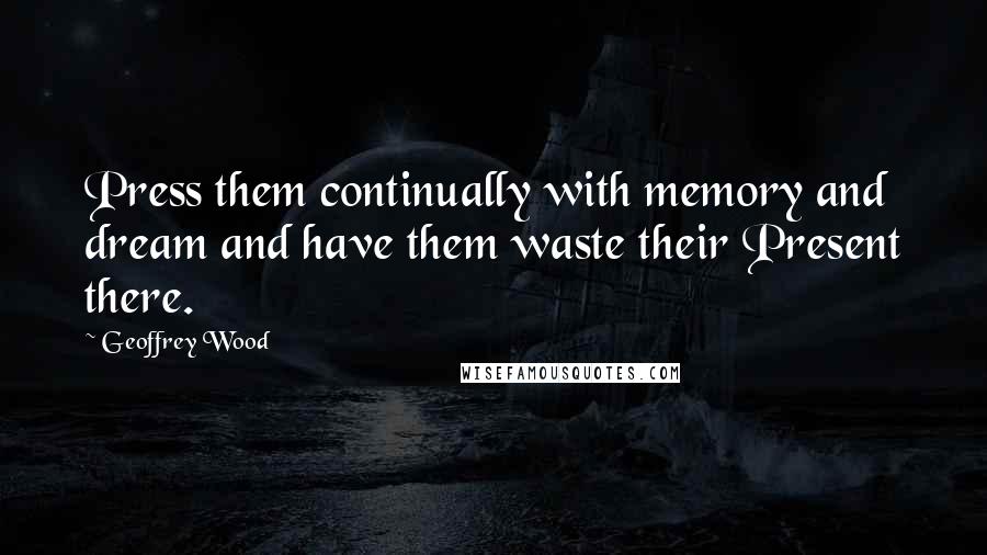 Geoffrey Wood Quotes: Press them continually with memory and dream and have them waste their Present there.