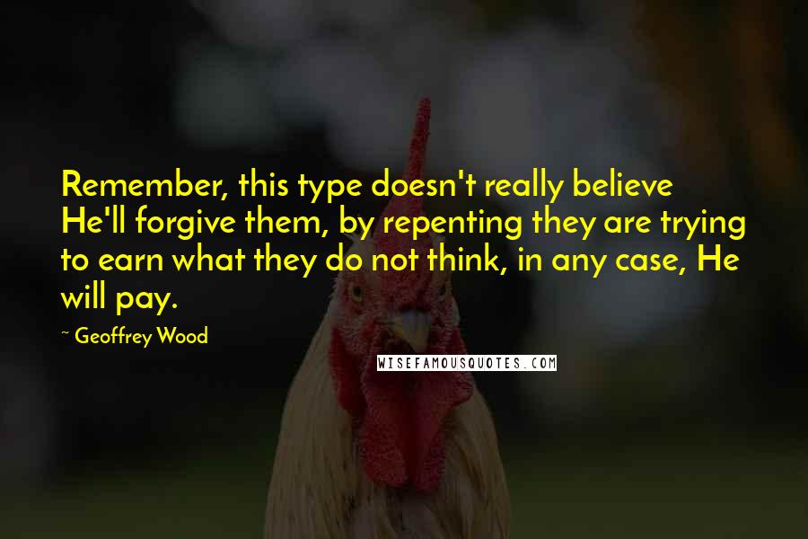 Geoffrey Wood Quotes: Remember, this type doesn't really believe He'll forgive them, by repenting they are trying to earn what they do not think, in any case, He will pay.