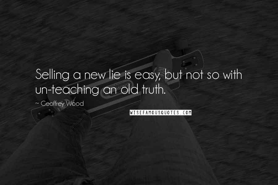 Geoffrey Wood Quotes: Selling a new lie is easy, but not so with un-teaching an old truth.