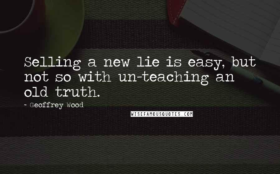 Geoffrey Wood Quotes: Selling a new lie is easy, but not so with un-teaching an old truth.