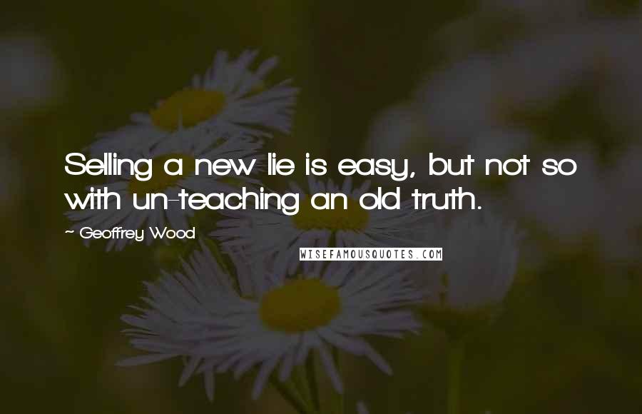 Geoffrey Wood Quotes: Selling a new lie is easy, but not so with un-teaching an old truth.