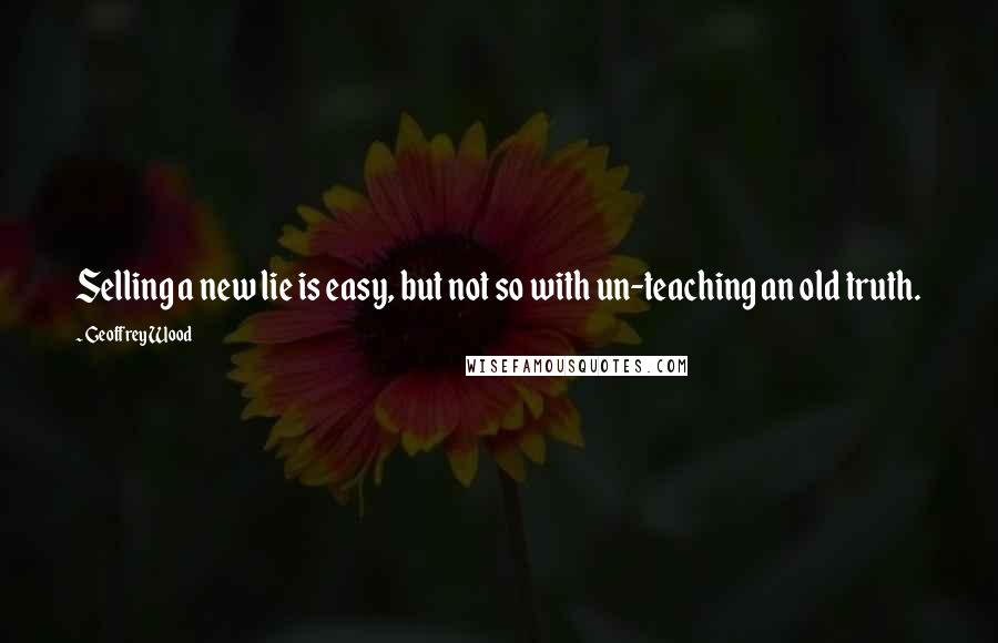 Geoffrey Wood Quotes: Selling a new lie is easy, but not so with un-teaching an old truth.