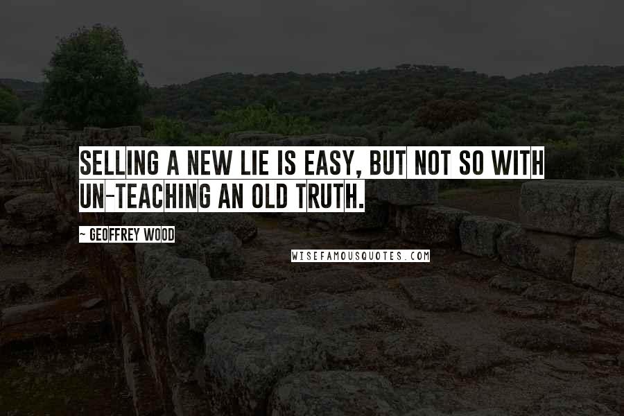 Geoffrey Wood Quotes: Selling a new lie is easy, but not so with un-teaching an old truth.