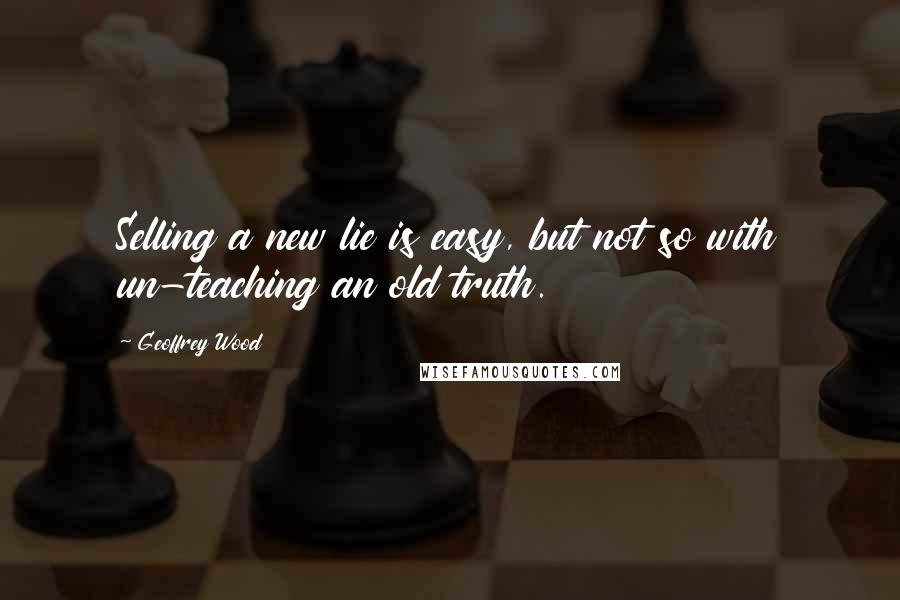 Geoffrey Wood Quotes: Selling a new lie is easy, but not so with un-teaching an old truth.