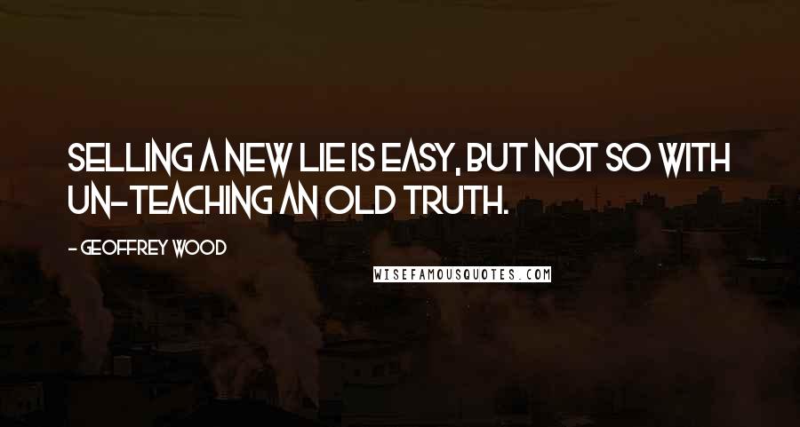 Geoffrey Wood Quotes: Selling a new lie is easy, but not so with un-teaching an old truth.