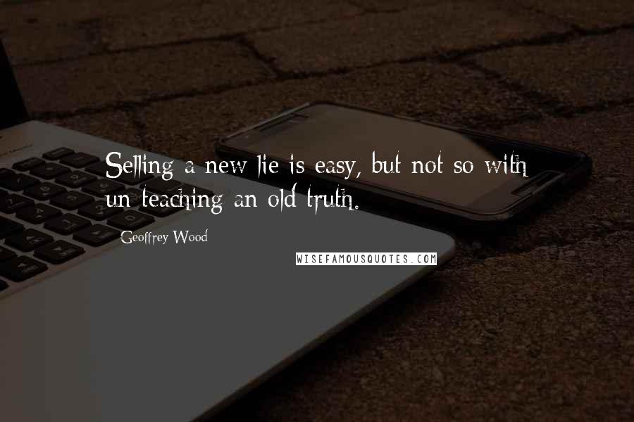 Geoffrey Wood Quotes: Selling a new lie is easy, but not so with un-teaching an old truth.