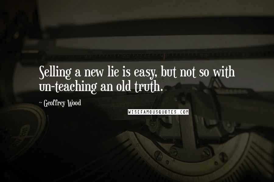 Geoffrey Wood Quotes: Selling a new lie is easy, but not so with un-teaching an old truth.