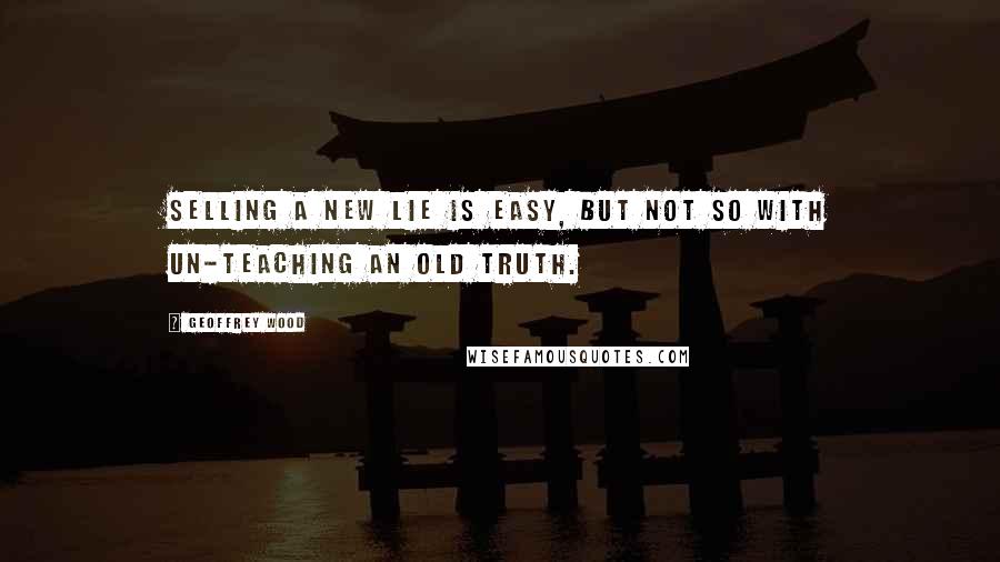 Geoffrey Wood Quotes: Selling a new lie is easy, but not so with un-teaching an old truth.