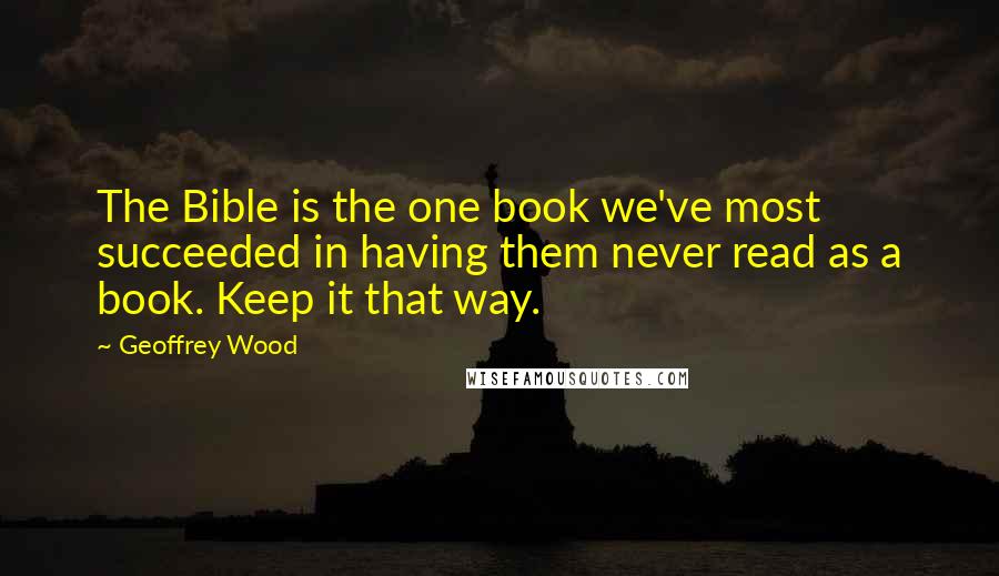 Geoffrey Wood Quotes: The Bible is the one book we've most succeeded in having them never read as a book. Keep it that way.