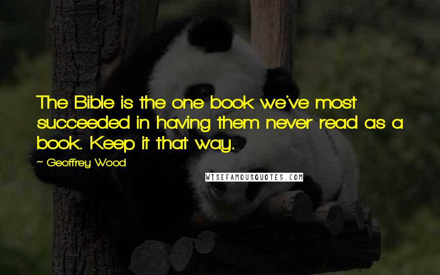 Geoffrey Wood Quotes: The Bible is the one book we've most succeeded in having them never read as a book. Keep it that way.