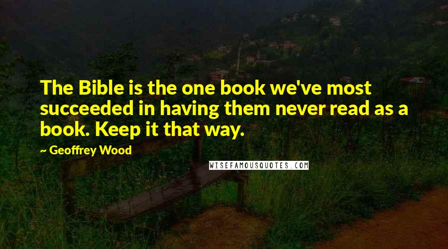 Geoffrey Wood Quotes: The Bible is the one book we've most succeeded in having them never read as a book. Keep it that way.