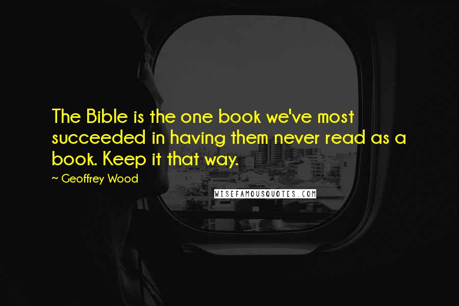 Geoffrey Wood Quotes: The Bible is the one book we've most succeeded in having them never read as a book. Keep it that way.