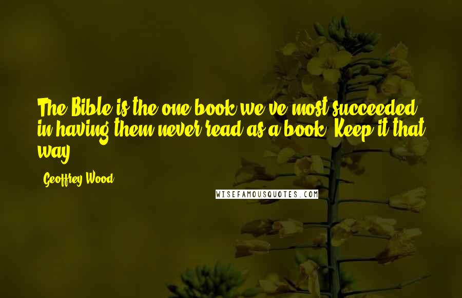 Geoffrey Wood Quotes: The Bible is the one book we've most succeeded in having them never read as a book. Keep it that way.