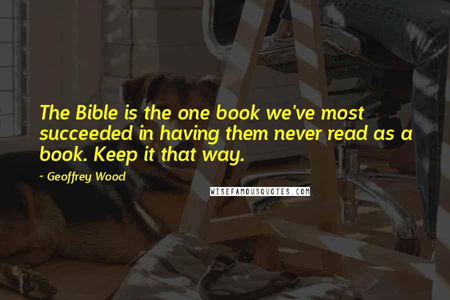 Geoffrey Wood Quotes: The Bible is the one book we've most succeeded in having them never read as a book. Keep it that way.