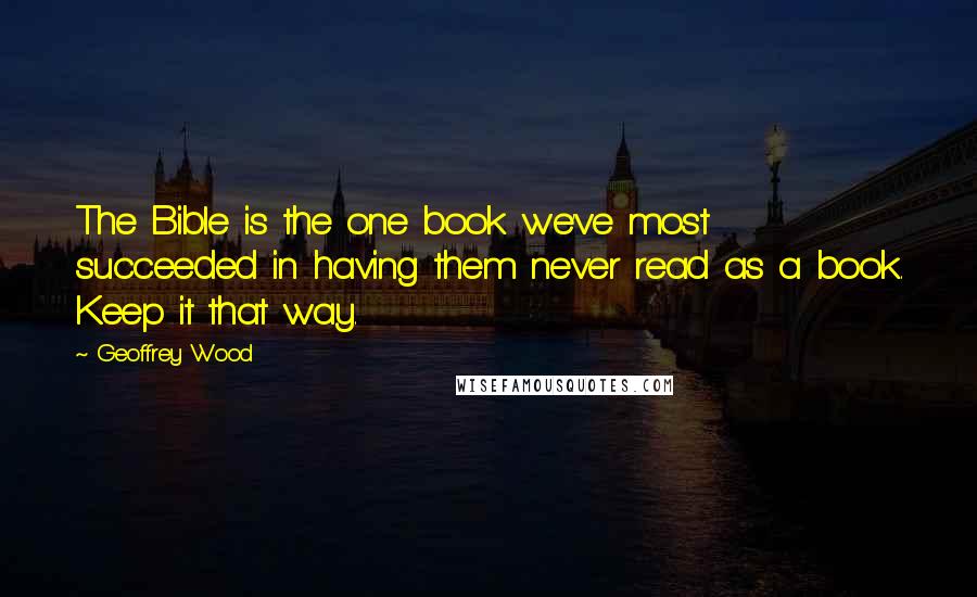 Geoffrey Wood Quotes: The Bible is the one book we've most succeeded in having them never read as a book. Keep it that way.