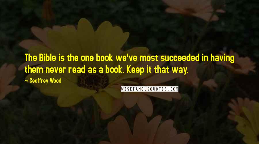 Geoffrey Wood Quotes: The Bible is the one book we've most succeeded in having them never read as a book. Keep it that way.