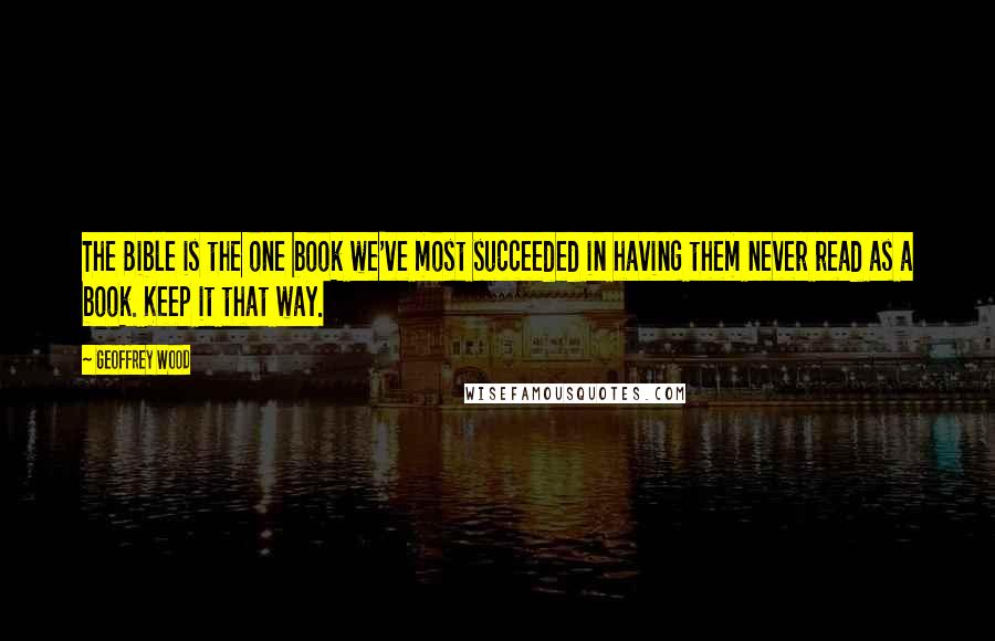 Geoffrey Wood Quotes: The Bible is the one book we've most succeeded in having them never read as a book. Keep it that way.