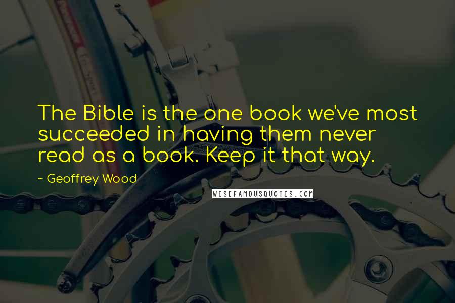 Geoffrey Wood Quotes: The Bible is the one book we've most succeeded in having them never read as a book. Keep it that way.