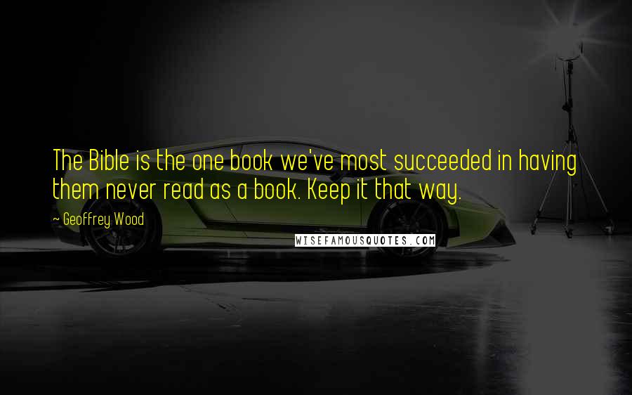 Geoffrey Wood Quotes: The Bible is the one book we've most succeeded in having them never read as a book. Keep it that way.