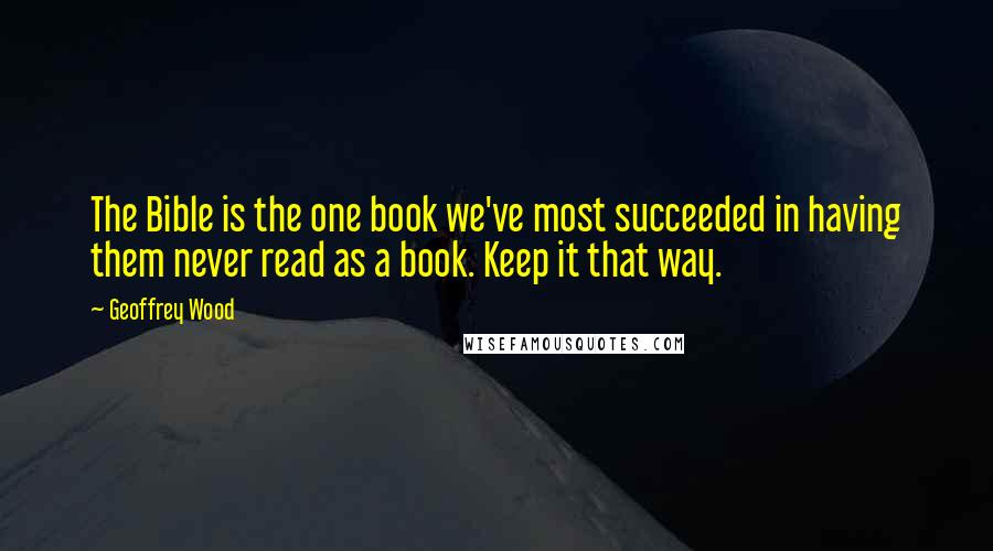 Geoffrey Wood Quotes: The Bible is the one book we've most succeeded in having them never read as a book. Keep it that way.