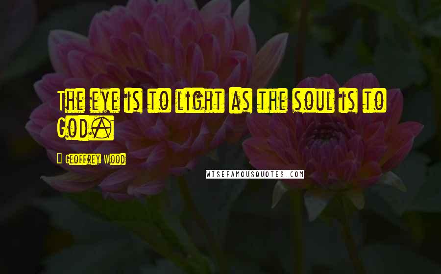 Geoffrey Wood Quotes: The eye is to light as the soul is to God.