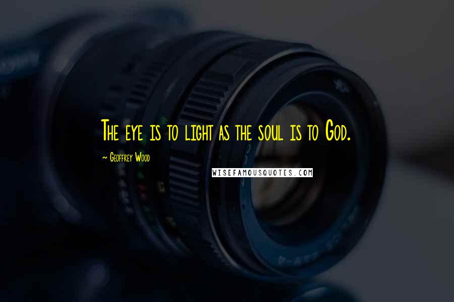 Geoffrey Wood Quotes: The eye is to light as the soul is to God.