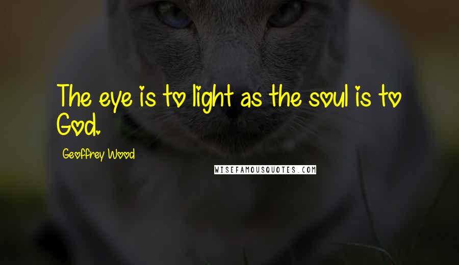 Geoffrey Wood Quotes: The eye is to light as the soul is to God.