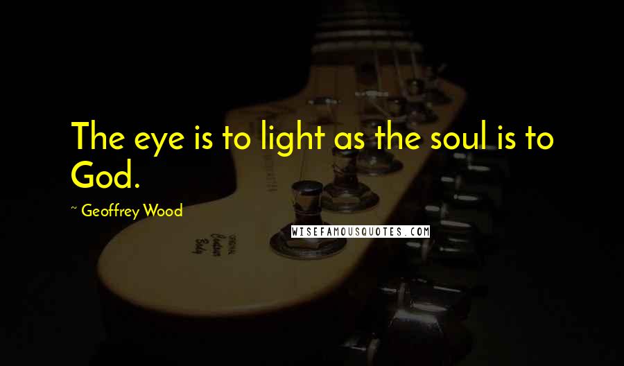 Geoffrey Wood Quotes: The eye is to light as the soul is to God.