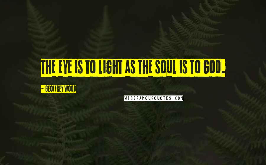 Geoffrey Wood Quotes: The eye is to light as the soul is to God.