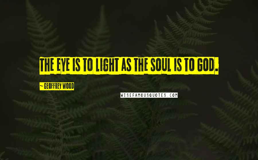 Geoffrey Wood Quotes: The eye is to light as the soul is to God.