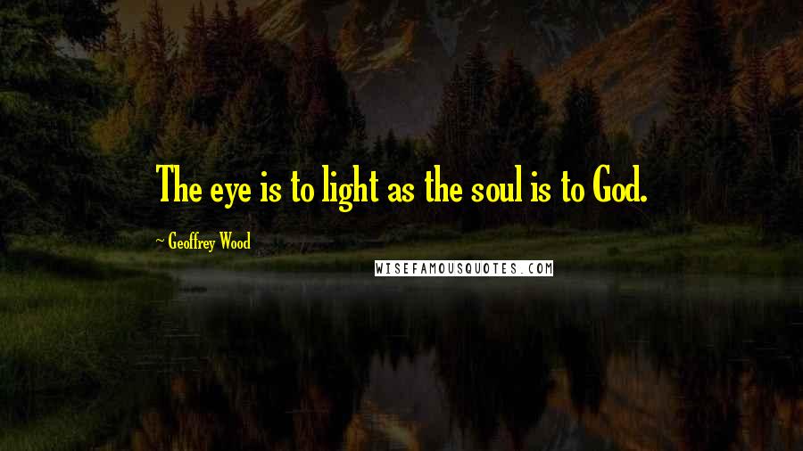 Geoffrey Wood Quotes: The eye is to light as the soul is to God.