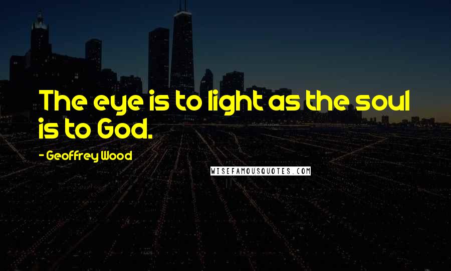 Geoffrey Wood Quotes: The eye is to light as the soul is to God.