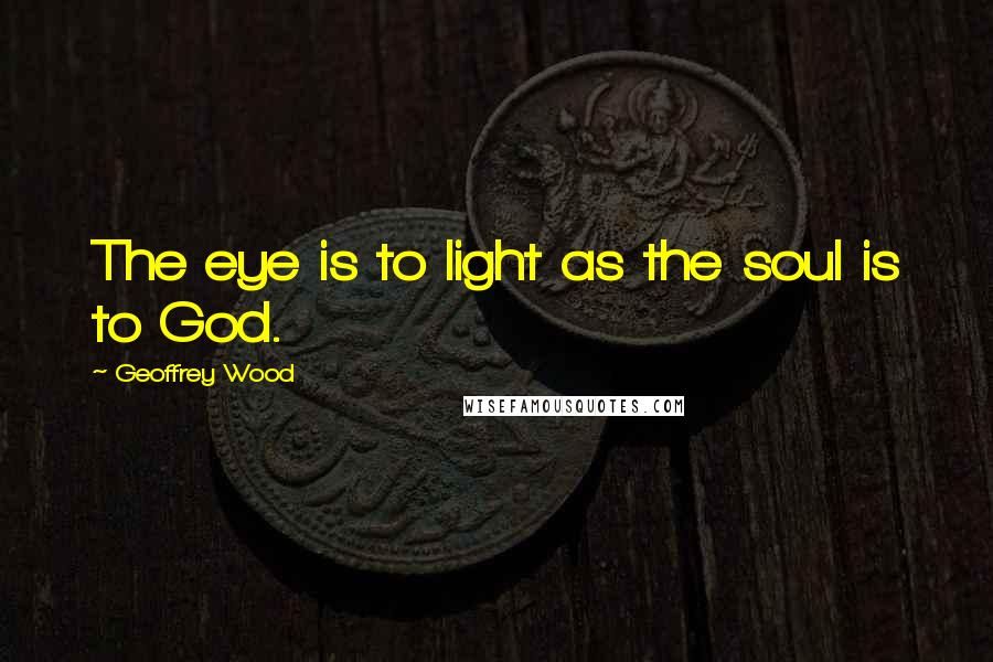 Geoffrey Wood Quotes: The eye is to light as the soul is to God.