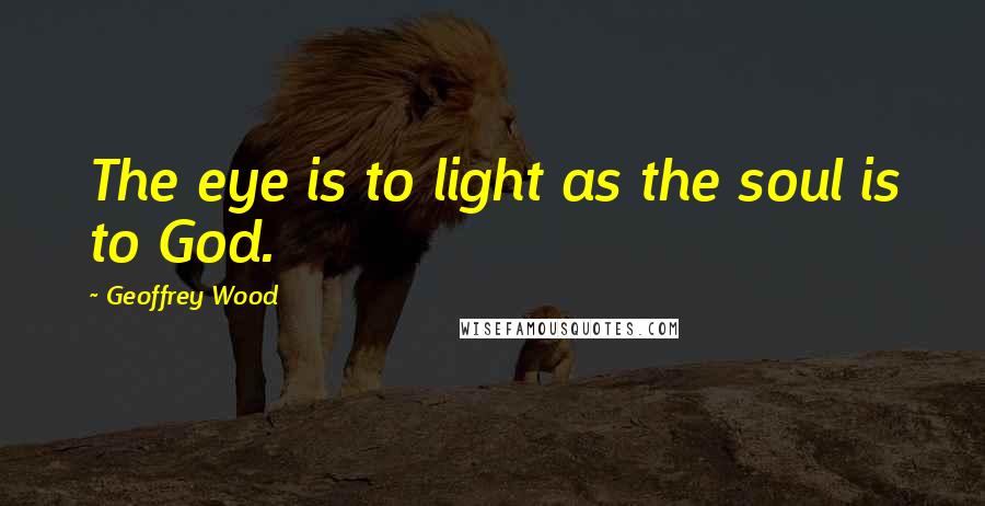 Geoffrey Wood Quotes: The eye is to light as the soul is to God.