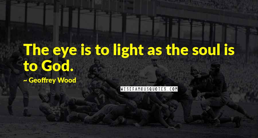 Geoffrey Wood Quotes: The eye is to light as the soul is to God.