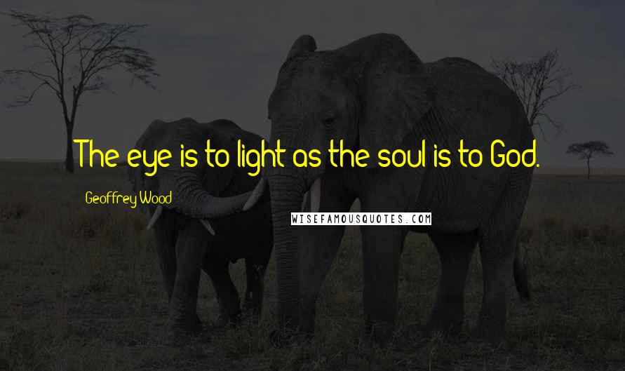 Geoffrey Wood Quotes: The eye is to light as the soul is to God.