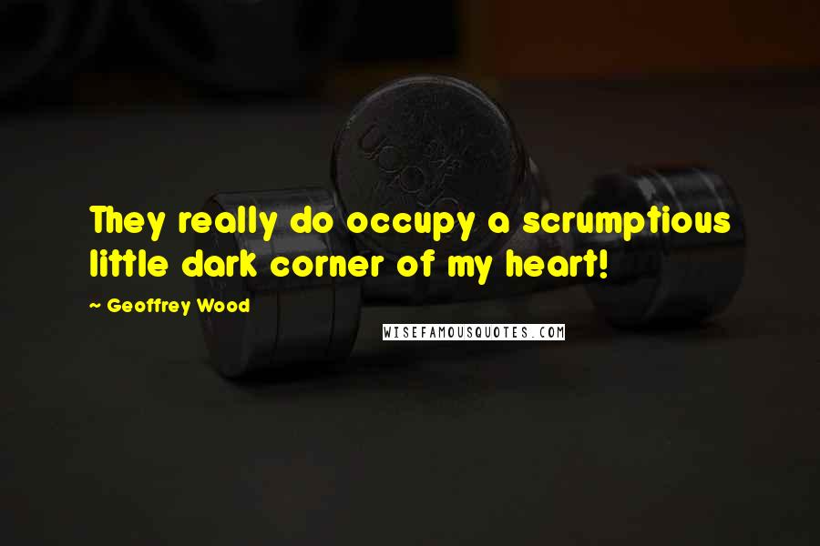 Geoffrey Wood Quotes: They really do occupy a scrumptious little dark corner of my heart!