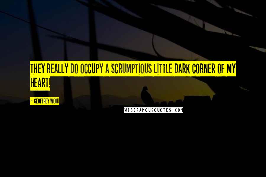 Geoffrey Wood Quotes: They really do occupy a scrumptious little dark corner of my heart!