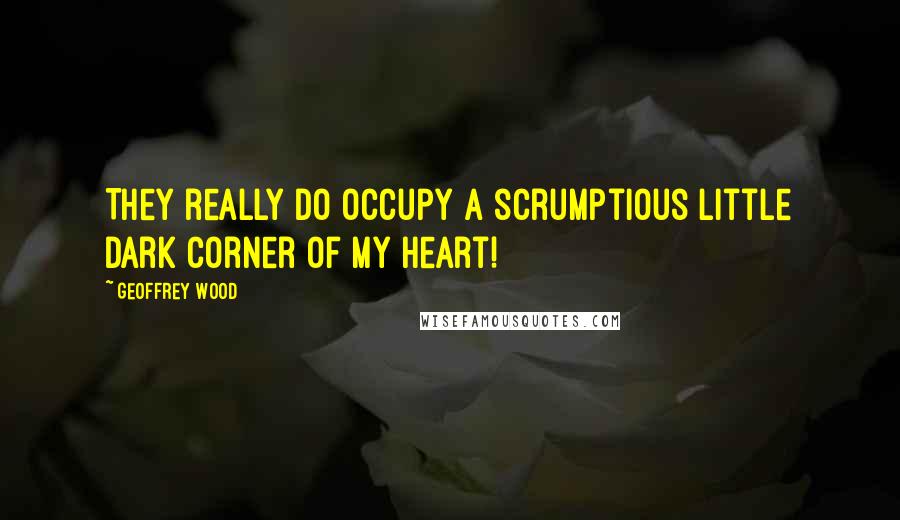 Geoffrey Wood Quotes: They really do occupy a scrumptious little dark corner of my heart!