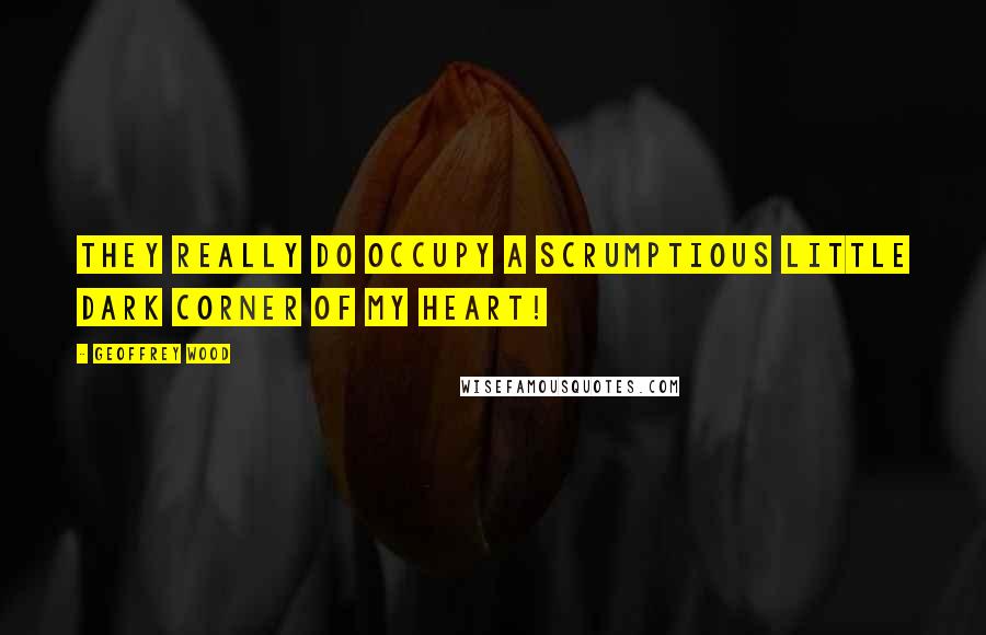 Geoffrey Wood Quotes: They really do occupy a scrumptious little dark corner of my heart!