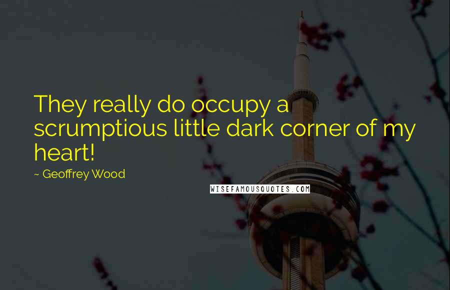 Geoffrey Wood Quotes: They really do occupy a scrumptious little dark corner of my heart!