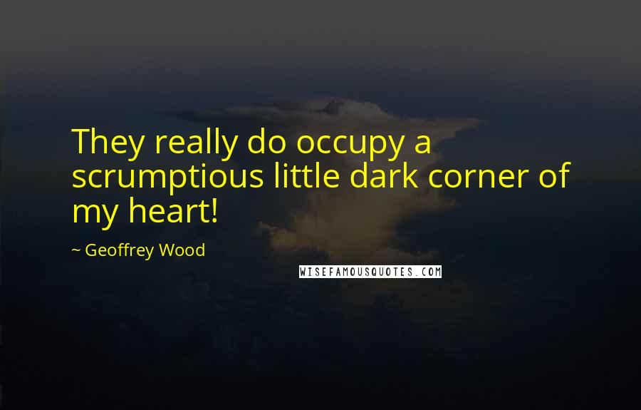 Geoffrey Wood Quotes: They really do occupy a scrumptious little dark corner of my heart!