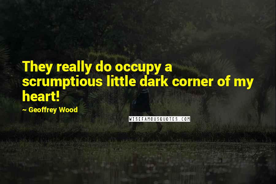 Geoffrey Wood Quotes: They really do occupy a scrumptious little dark corner of my heart!