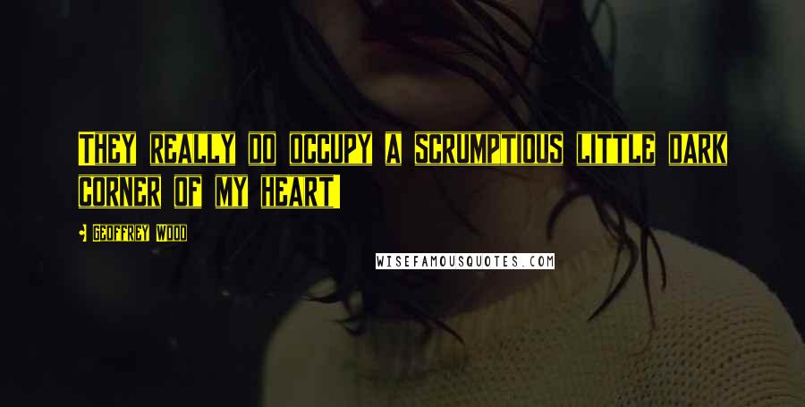 Geoffrey Wood Quotes: They really do occupy a scrumptious little dark corner of my heart!
