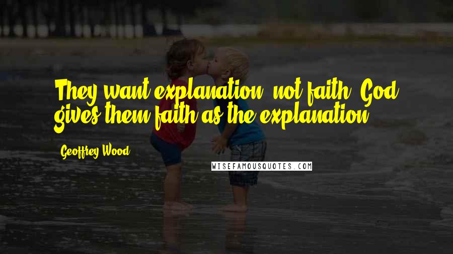 Geoffrey Wood Quotes: They want explanation, not faith; God gives them faith as the explanation.