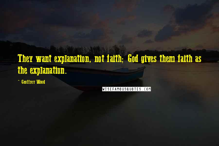 Geoffrey Wood Quotes: They want explanation, not faith; God gives them faith as the explanation.
