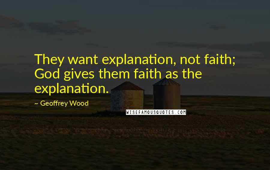 Geoffrey Wood Quotes: They want explanation, not faith; God gives them faith as the explanation.