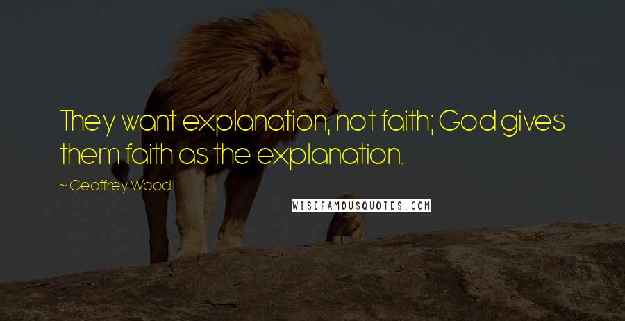 Geoffrey Wood Quotes: They want explanation, not faith; God gives them faith as the explanation.