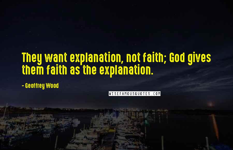 Geoffrey Wood Quotes: They want explanation, not faith; God gives them faith as the explanation.